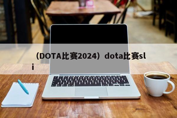 （DOTA比赛2024）dota比赛sli