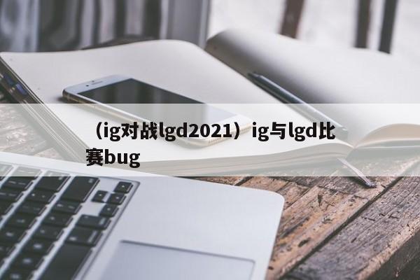 （ig对战lgd2021）ig与lgd比赛bug