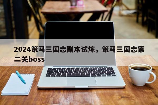 2024策马三国志副本试炼，策马三国志第二关boss