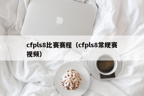 cfpls8比赛赛程（cfpls8常规赛视频）