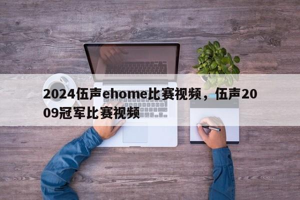 2024伍声ehome比赛视频，伍声2009冠军比赛视频