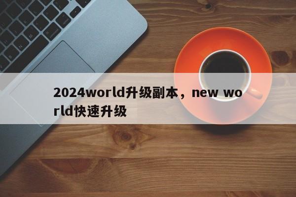 2024world升级副本，new world快速升级