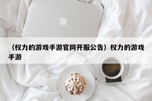 （权力的游戏手游官网开服公告）权力的游戏手游