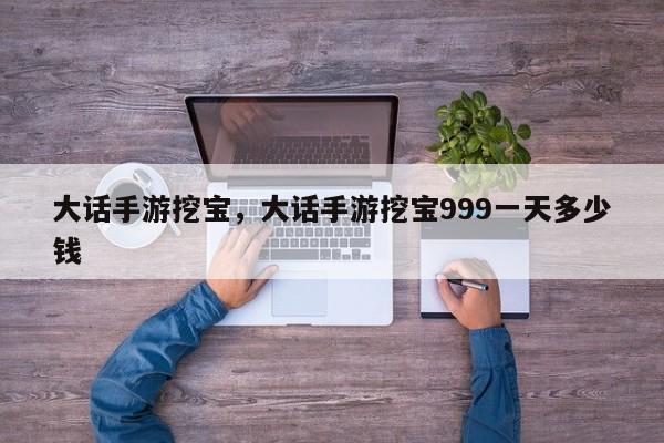 大话手游挖宝，大话手游挖宝999一天多少钱