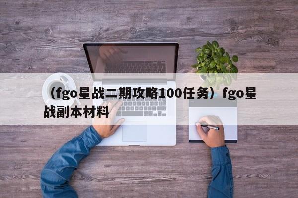 （fgo星战二期攻略100任务）fgo星战副本材料