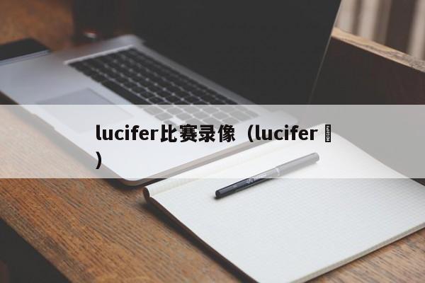 lucifer比赛录像（lucifer ）