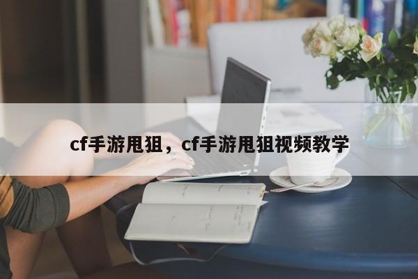 cf手游甩狙，cf手游甩狙视频教学