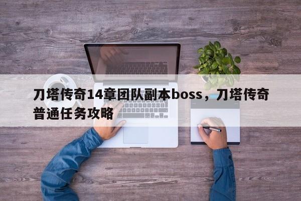 刀塔传奇14章团队副本boss，刀塔传奇普通任务攻略