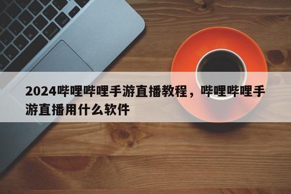 2024哔哩哔哩手游直播教程，哔哩哔哩手游直播用什么软件