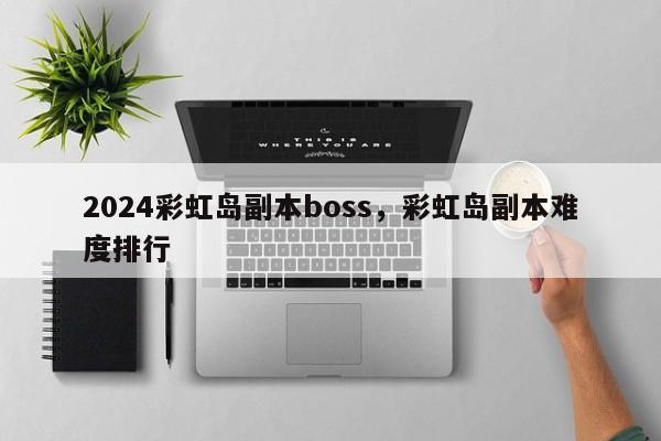 2024彩虹岛副本boss，彩虹岛副本难度排行