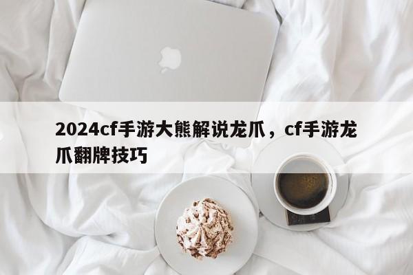 2024cf手游大熊解说龙爪，cf手游龙爪翻牌技巧