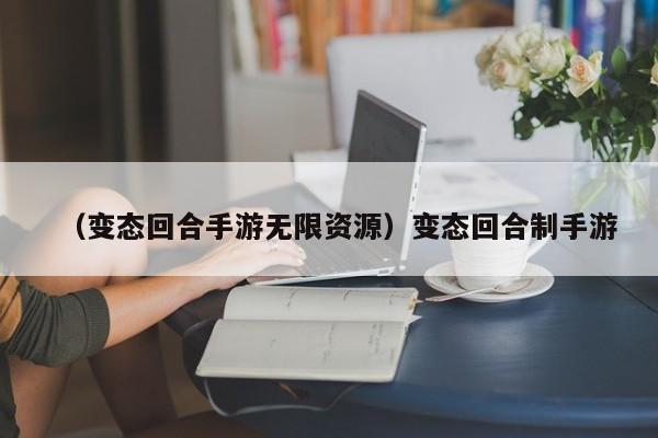 （变态回合手游无限资源）变态回合制手游