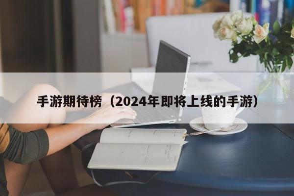 手游期待榜（2024年即将上线的手游）