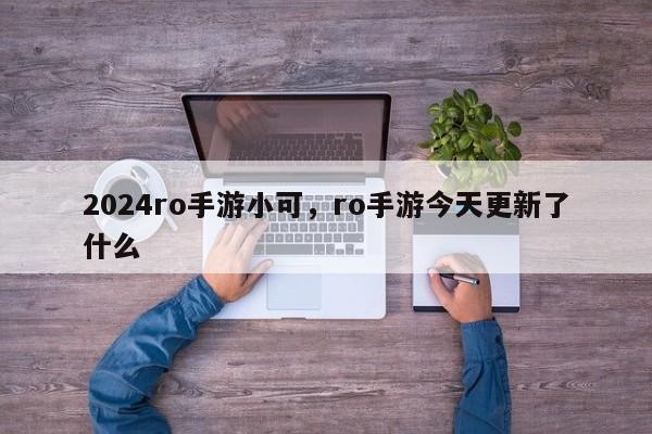 2024ro手游小可，ro手游今天更新了什么