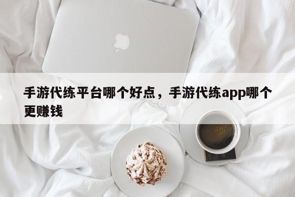 手游代练平台哪个好点，手游代练app哪个更赚钱