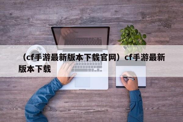 （cf手游最新版本下载官网）cf手游最新版本下载