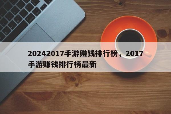 20242017手游赚钱排行榜，2017手游赚钱排行榜最新