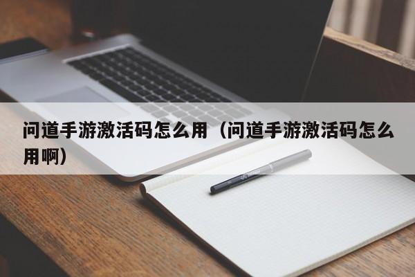 问道手游激活码怎么用（问道手游激活码怎么用啊）