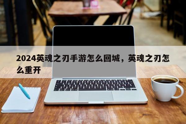 2024英魂之刃手游怎么回城，英魂之刃怎么重开