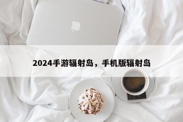 2024手游辐射岛，手机版辐射岛