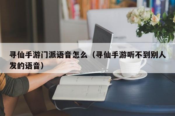 寻仙手游门派语音怎么（寻仙手游听不到别人发的语音）