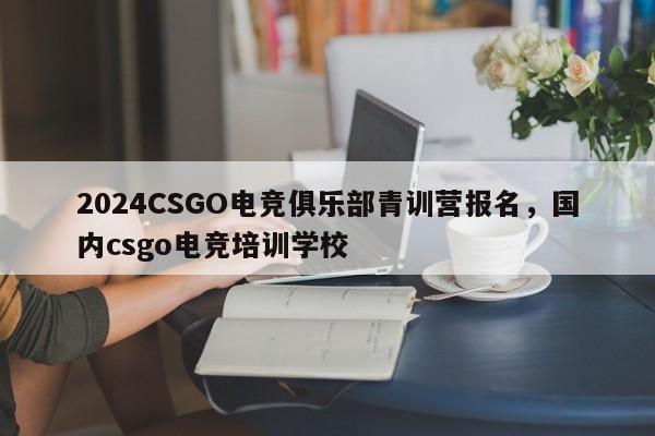 2024CSGO电竞俱乐部青训营报名，国内csgo电竞培训学校