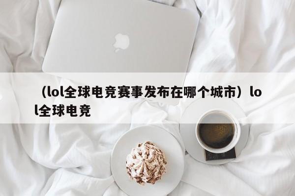 （lol全球电竞赛事发布在哪个城市）lol全球电竞