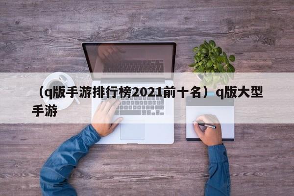 （q版手游排行榜2021前十名）q版大型手游