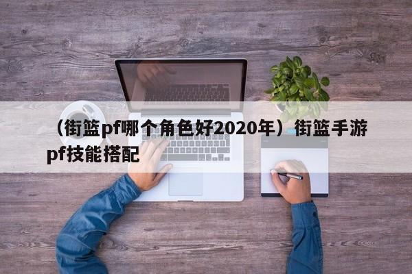 （街篮pf哪个角色好2020年）街篮手游pf技能搭配