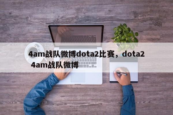 4am战队微博dota2比赛，dota2 4am战队微博