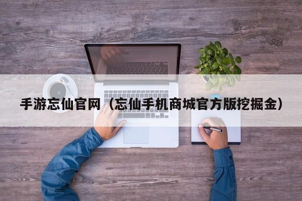 手游忘仙官网（忘仙手机商城官方版挖掘金）