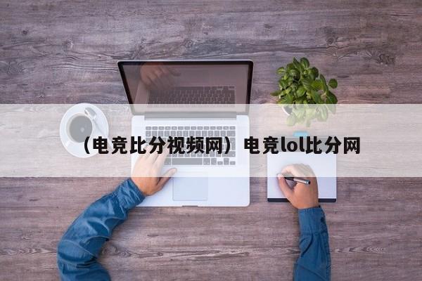 （电竞比分视频网）电竞lol比分网