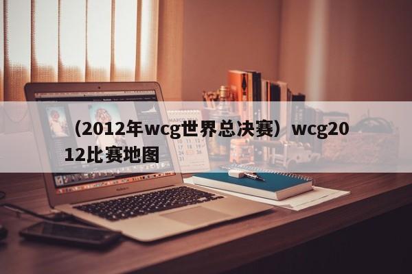 （2012年wcg世界总决赛）wcg2012比赛地图