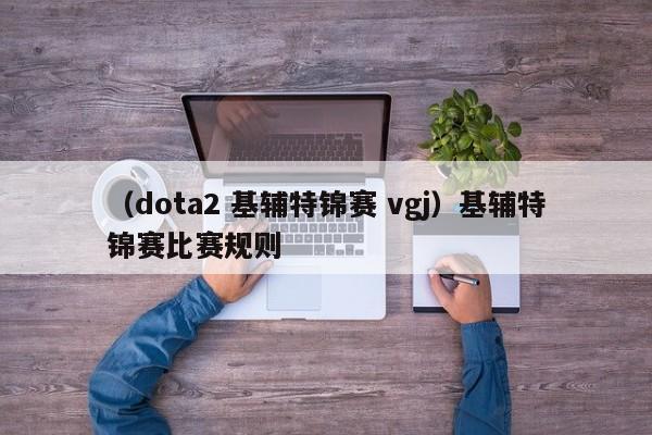 （dota2 基辅特锦赛 vgj）基辅特锦赛比赛规则