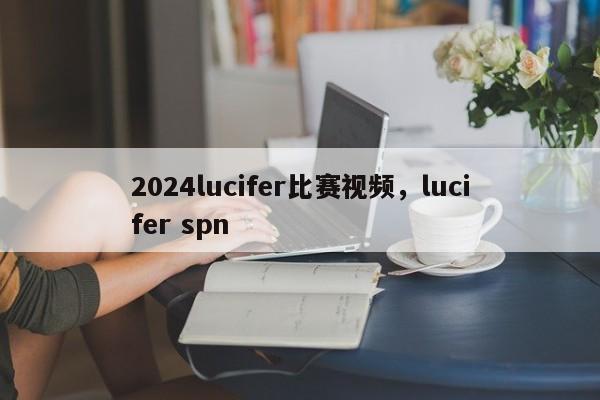 2024lucifer比赛视频，lucifer spn