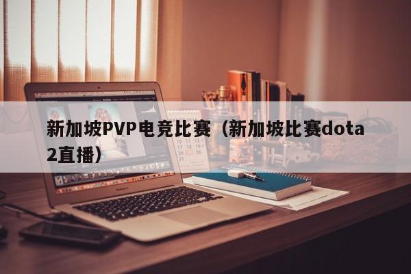 新加坡PVP电竞比赛（新加坡比赛dota2直播）