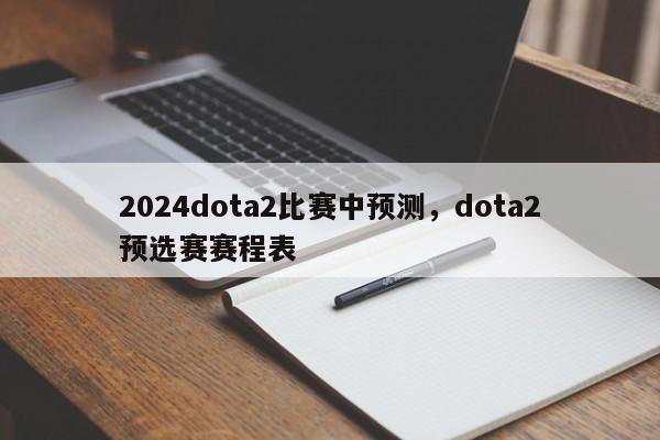 2024dota2比赛中预测，dota2预选赛赛程表