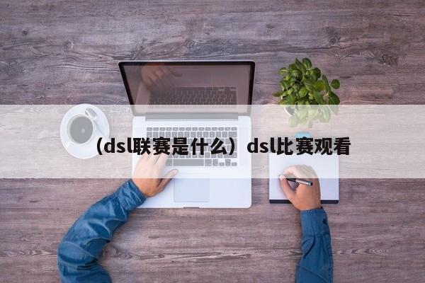 （dsl联赛是什么）dsl比赛观看