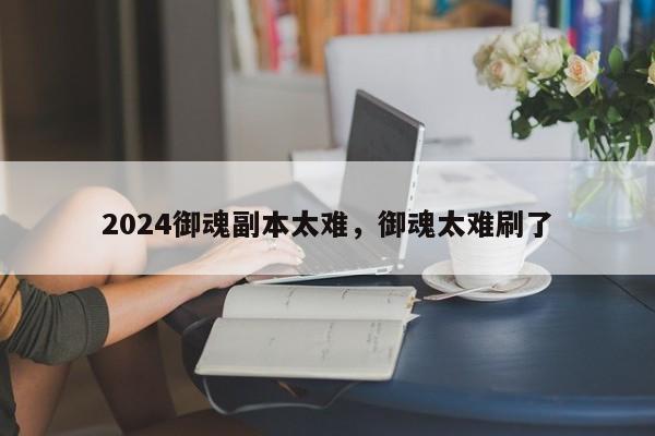 2024御魂副本太难，御魂太难刷了