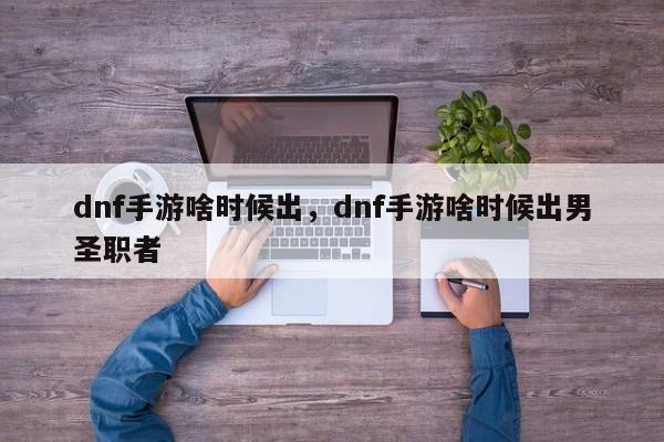 dnf手游啥时候出，dnf手游啥时候出男圣职者