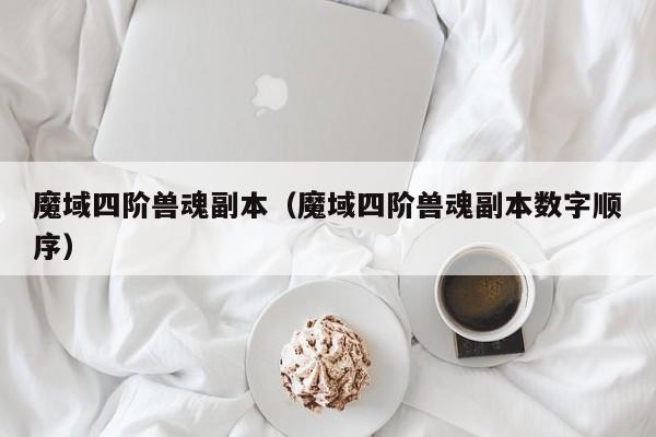 魔域四阶兽魂副本（魔域四阶兽魂副本数字顺序）