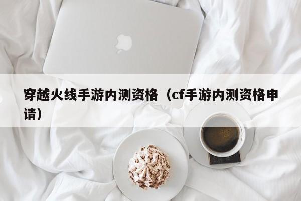 穿越火线手游内测资格（cf手游内测资格申请）