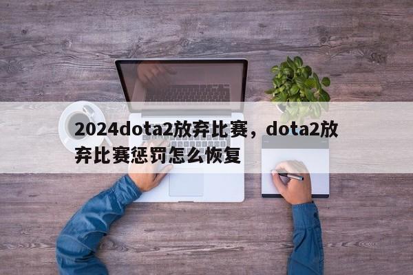 2024dota2放弃比赛，dota2放弃比赛惩罚怎么恢复