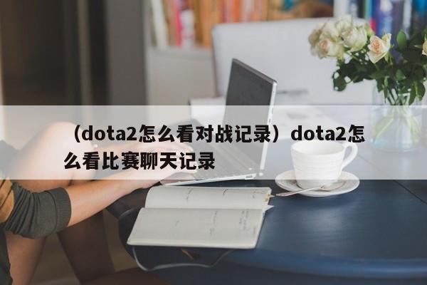 （dota2怎么看对战记录）dota2怎么看比赛聊天记录