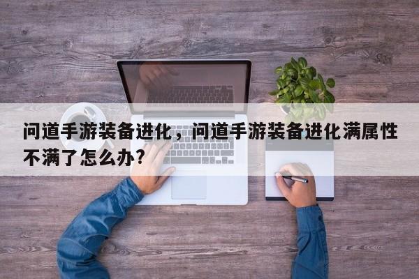 问道手游装备进化，问道手游装备进化满属性不满了怎么办?