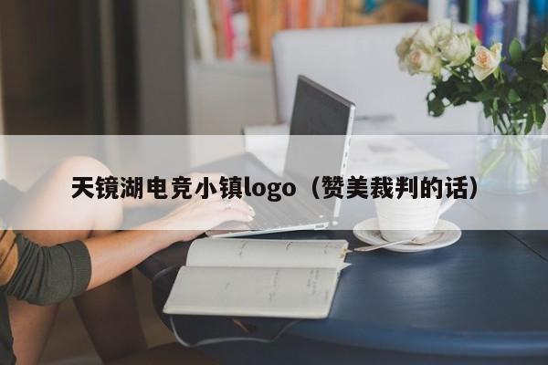 天镜湖电竞小镇logo（赞美裁判的话）