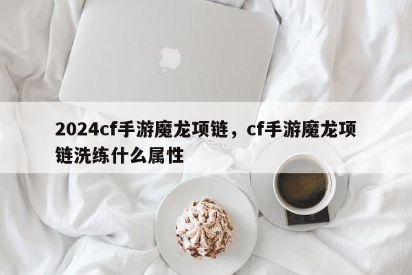 2024cf手游魔龙项链，cf手游魔龙项链洗练什么属性