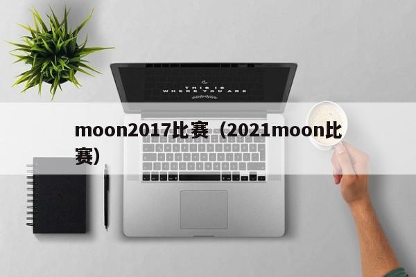 moon2017比赛（2021moon比赛）