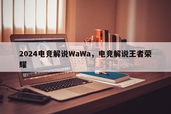 2024电竞解说WaWa，电竞解说王者荣耀