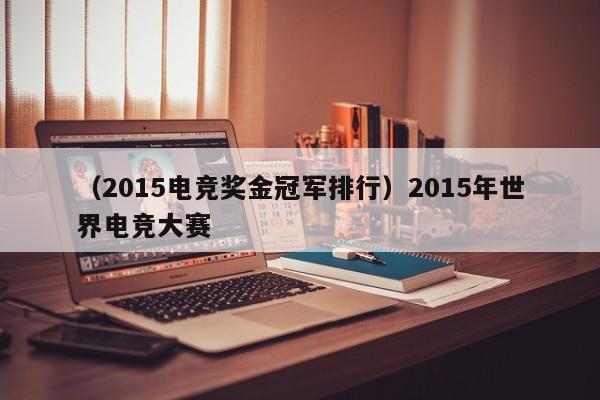 （2015电竞奖金冠军排行）2015年世界电竞大赛